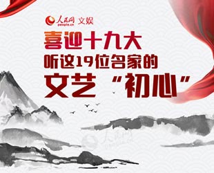 喜迎十九大，聽這19位名家的文藝"初心"廣大文藝工作者們不忘初心，思索、探索、行動，開啟了從"高原"邁向"高峰"的旅程。五年來，一批文藝名家做客人民網，聊創作心路，話人生感悟。【詳細】名家詩會|文化名人|男神致敬父親節|世界遺產大會